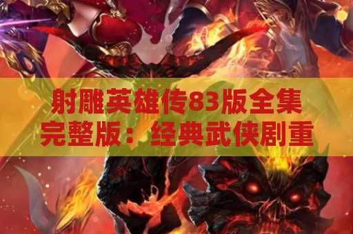射雕英雄传83版全集完整版：经典武侠剧重现荧屏