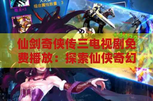 仙剑奇侠传三电视剧免费播放：探索仙侠奇幻世界