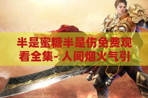 半是蜜糖半是伤免费观看全集- 人间烟火气引起的思考