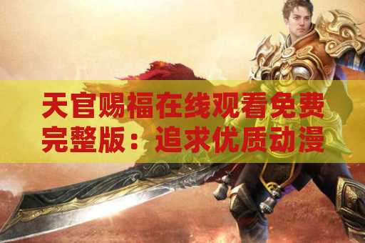天官赐福在线观看免费完整版：追求优质动漫的首选网站