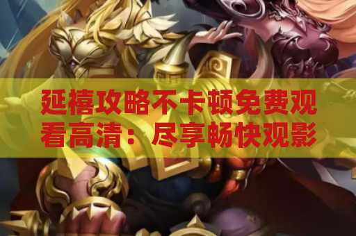 延禧攻略不卡顿免费观看高清：尽享畅快观影体验
