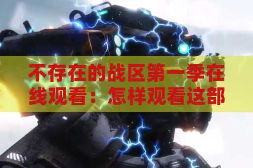 不存在的战区第一季在线观看：怎样观看这部精彩的战争剧集？