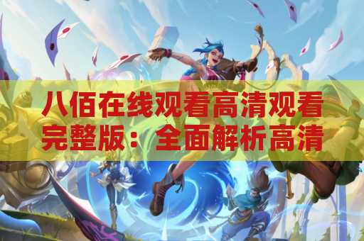 八佰在线观看高清观看完整版：全面解析高清在线观看完整版的方法与技巧