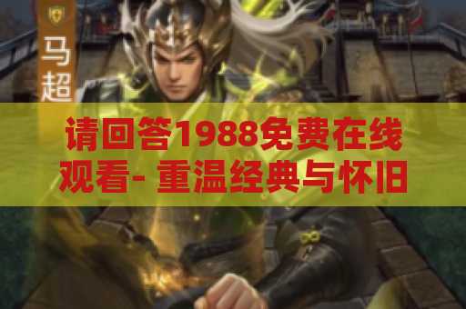 请回答1988免费在线观看- 重温经典与怀旧的最佳选择