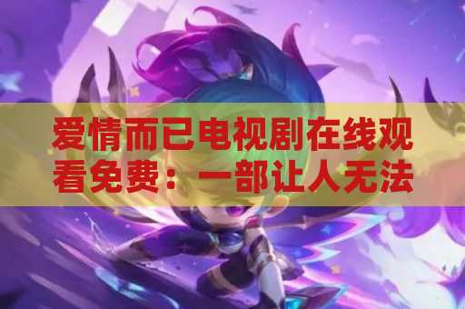 爱情而已电视剧在线观看免费：一部让人无法忘怀的电视剧