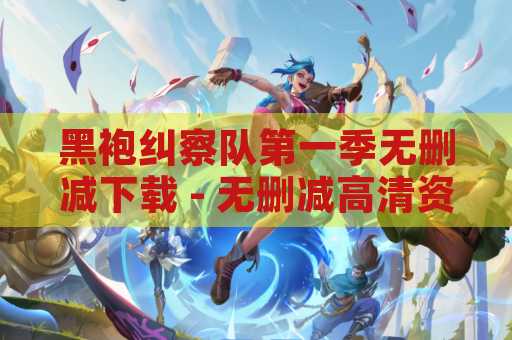 黑袍纠察队第一季无删减下载 - 无删减高清资源分享