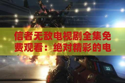 信者无敌电视剧全集免费观看：绝对精彩的电视剧！