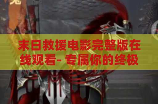 末日救援电影完整版在线观看- 专属你的终极末日救援电影体验