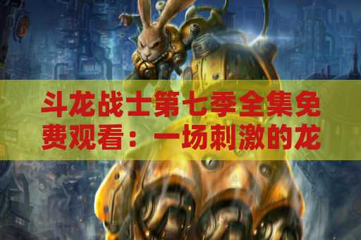 斗龙战士第七季全集免费观看：一场刺激的龙之战