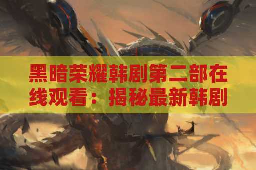 黑暗荣耀韩剧第二部在线观看：揭秘最新韩剧续集！