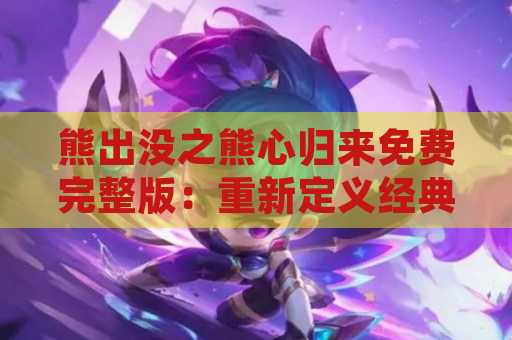 熊出没之熊心归来免费完整版：重新定义经典动画的魅力