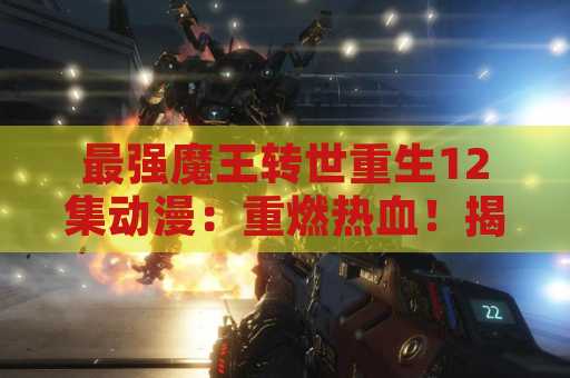 最强魔王转世重生12集动漫：重燃热血！揭秘动漫中的魔王传奇