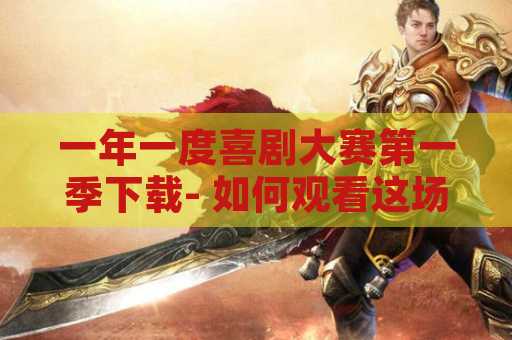 一年一度喜剧大赛第一季下载- 如何观看这场精彩的喜剧盛宴？