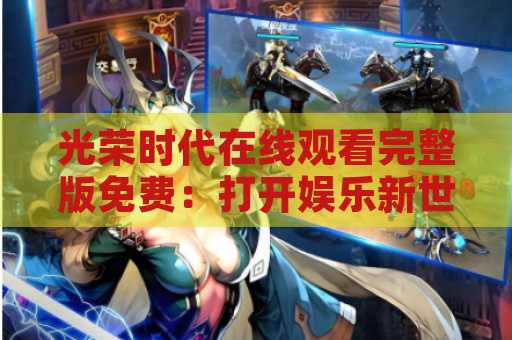 光荣时代在线观看完整版免费：打开娱乐新世界