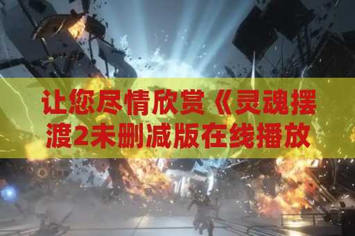 让您尽情欣赏《灵魂摆渡2未删减版在线播放》的精彩故事
