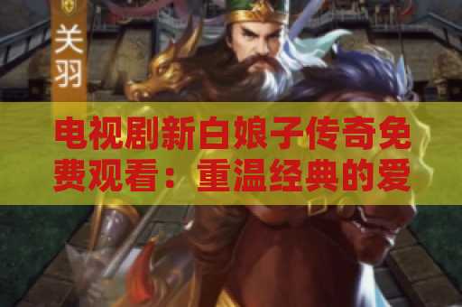 电视剧新白娘子传奇免费观看：重温经典的爱情传奇