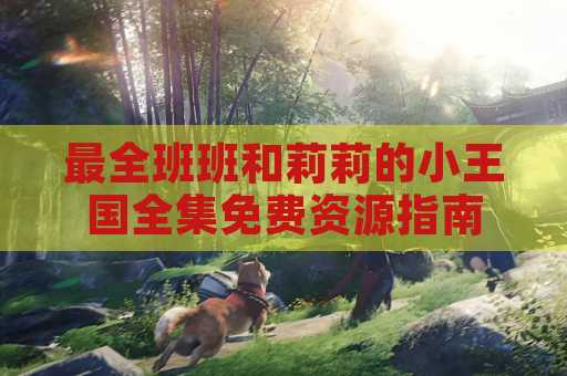 最全班班和莉莉的小王国全集免费资源指南