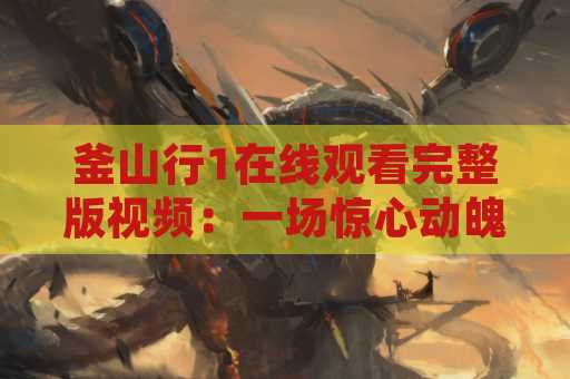 釜山行1在线观看完整版视频：一场惊心动魄的丧尸围城之旅