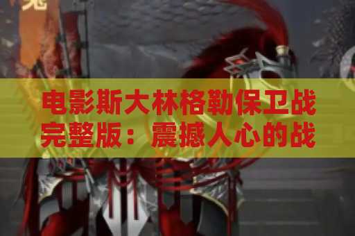 电影斯大林格勒保卫战完整版：震撼人心的战争史诗
