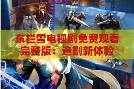东栏雪电视剧免费观看完整版：追剧新体验
