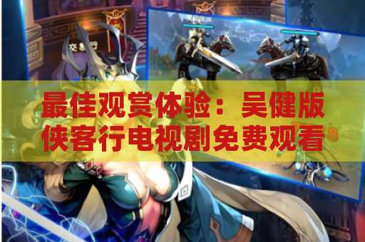 最佳观赏体验：吴健版侠客行电视剧免费观看