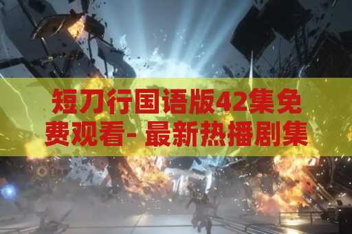 短刀行国语版42集免费观看- 最新热播剧集