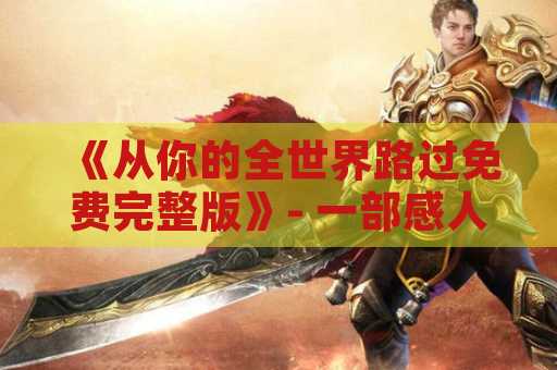 《从你的全世界路过免费完整版》- 一部感人至深的电影