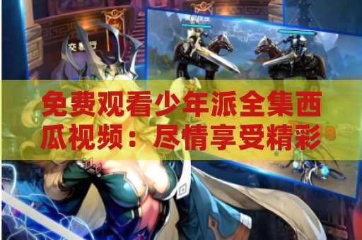 免费观看少年派全集西瓜视频：尽情享受精彩内容