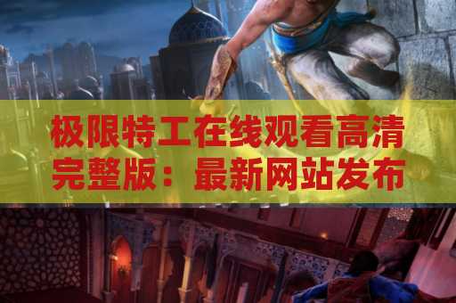 极限特工在线观看高清完整版：最新网站发布！