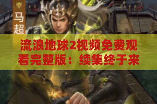 流浪地球2视频免费观看完整版：续集终于来了！
