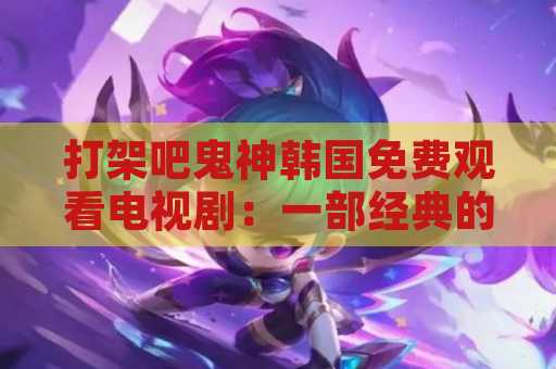 打架吧鬼神韩国免费观看电视剧：一部经典的韩剧