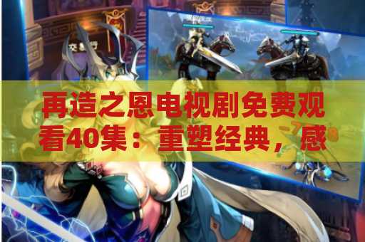 再造之恩电视剧免费观看40集：重塑经典，感受感动