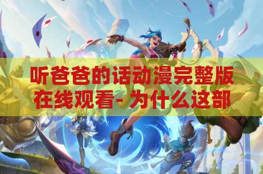 听爸爸的话动漫完整版在线观看- 为什么这部动漫如此受欢迎-