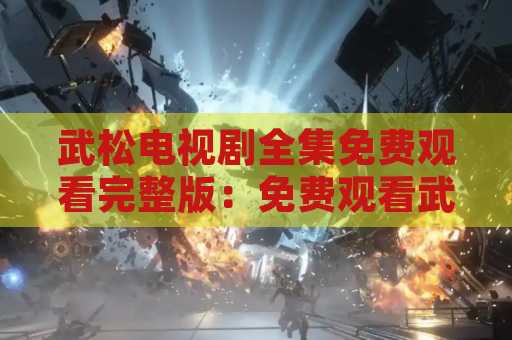 武松电视剧全集免费观看完整版：免费观看武松电视剧全集的最佳方式