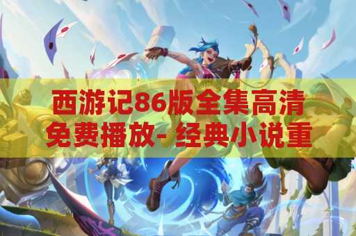 西游记86版全集高清免费播放- 经典小说重现屏幕上
