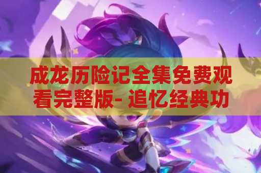 成龙历险记全集免费观看完整版- 追忆经典功夫电影