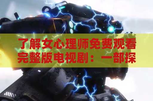 了解女心理师免费观看完整版电视剧：一部探索心理学的精彩剧集