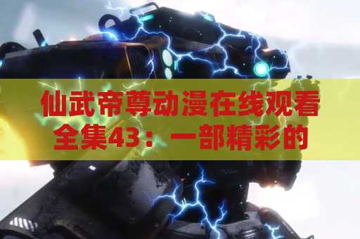 仙武帝尊动漫在线观看全集43：一部精彩的动漫作品