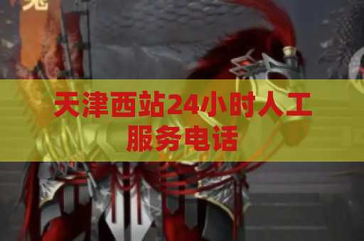 天津西站24小时人工服务电话