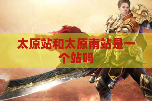 太原站和太原南站是一个站吗