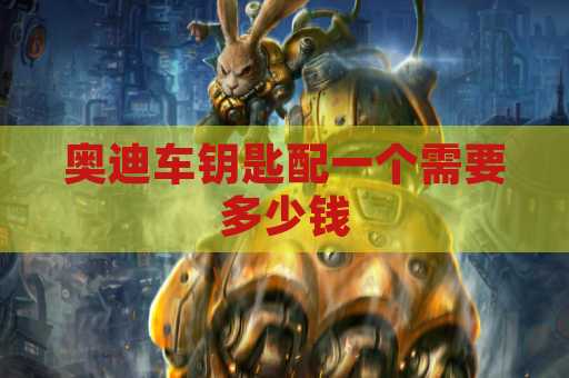 奥迪车钥匙配一个需要多少钱