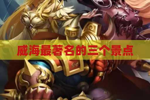 威海最著名的三个景点