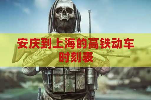 安庆到上海的高铁动车时刻表