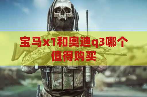 宝马x1和奥迪q3哪个值得购买