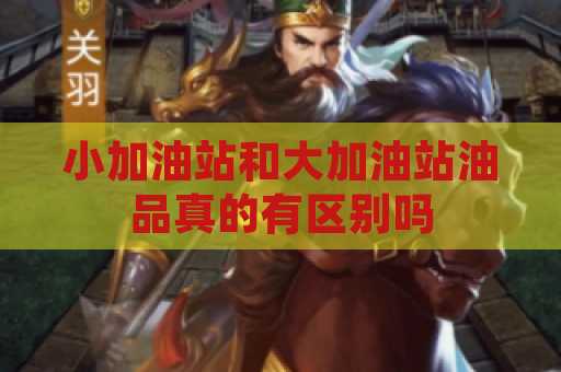 小加油站和大加油站油品真的有区别吗