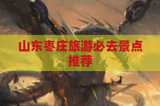 山东枣庄旅游必去景点推荐
