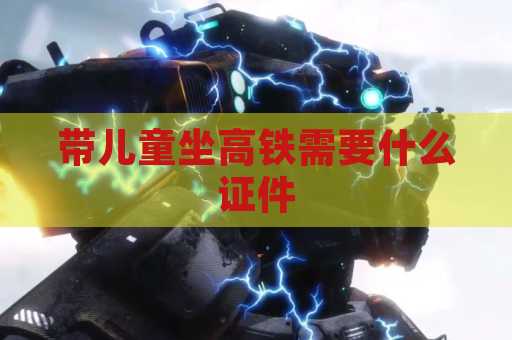 带儿童坐高铁需要什么证件