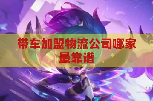 带车加盟物流公司哪家最靠谱