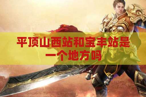 平顶山西站和宝丰站是一个地方吗