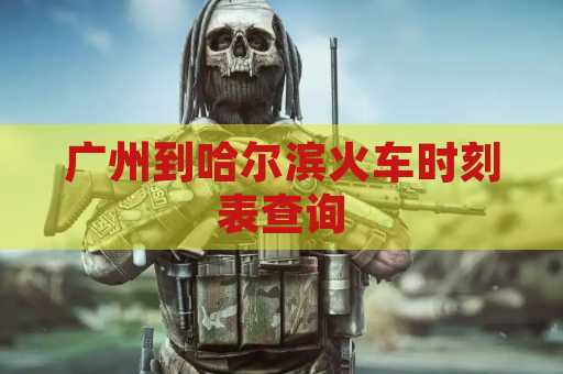 广州到哈尔滨火车时刻表查询